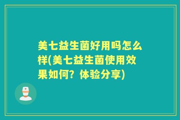 美七益生菌好用吗怎么样(美七益生菌使用效果如何?体验分享) 美七益生菌好用吗怎么样(美七益生菌使用效果如何?体验分享)