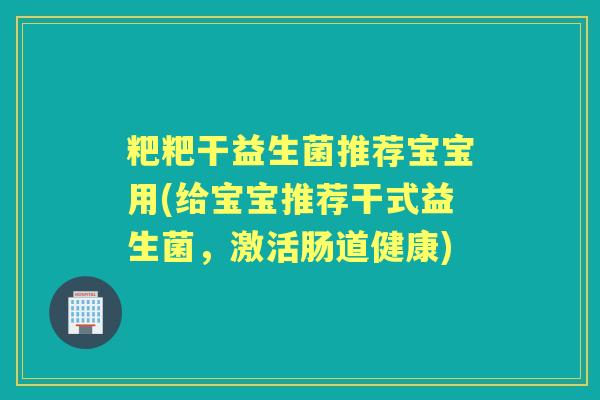 粑粑干益生菌推荐宝宝用(给宝宝推荐干式益生菌,激活肠道健康) 粑粑干益生菌推荐宝宝用(给宝宝推荐干式益生菌,激活肠道健康)