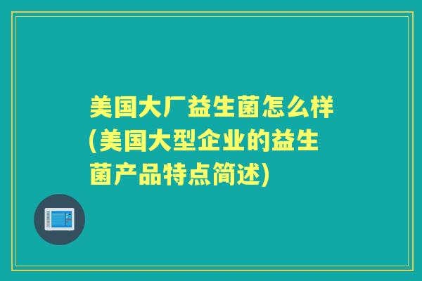 美国大厂益生菌怎么样(美国大型企业的益生菌产品特点简述) 美国大厂益生菌怎么样(美国大型企业的益生菌产品特点简述)