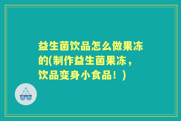 益生菌饮品怎么做果冻的(制作益生菌果冻,饮品变身小食品!) 益生菌饮品怎么做果冻的(制作益生菌果冻,饮品变身小食品!)