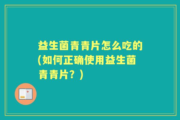 益生菌青青片怎么吃的(如何正确使用益生菌青青片?) 益生菌青青片怎么吃的(如何正确使用益生菌青青片?)