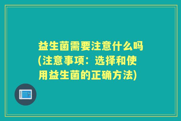 益生菌需要注意什么吗(注意事项：选择和使用益生菌的正确方法)