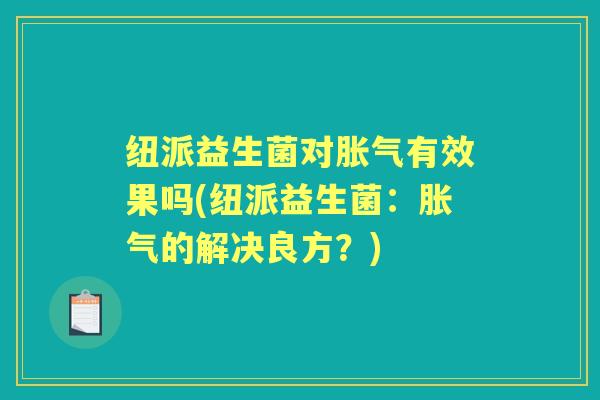 纽派益生菌对有效果吗(纽派益生菌:的解决良方?) 纽派益生菌对有效果吗(纽派益生菌:的解决良方?)