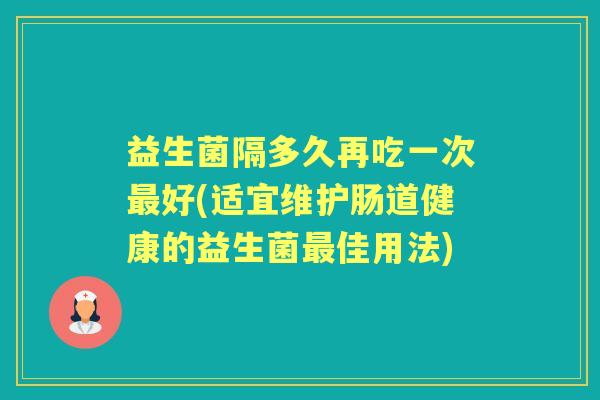 益生菌隔多久再吃一次好(适宜维护肠道健康的益生菌佳用法) 益生菌隔多久再吃一次好(适宜维护肠道健康的益生菌佳用法)