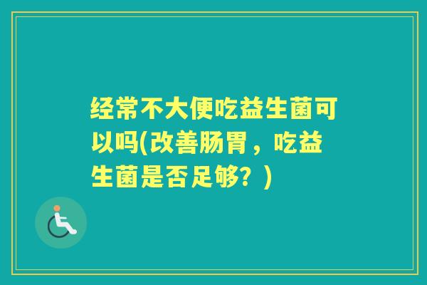 经常不大便吃益生菌可以吗(改善肠胃,吃益生菌是否足够?) 经常不大便吃益生菌可以吗(改善肠胃,吃益生菌是否足够?)