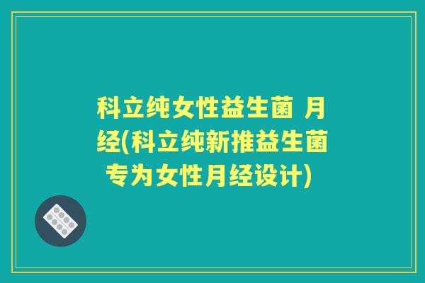 科立纯女性益生菌 (科立纯新推益生菌 专为女性设计) 科立纯女性益生菌 (科立纯新推益生菌 专为女性设计)