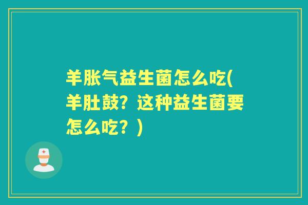 羊益生菌怎么吃(羊肚鼓？这种益生菌要怎么吃？)