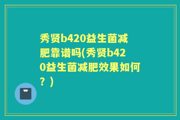 秀贤b420益生菌靠谱吗(秀贤b420益生菌效果如何？)