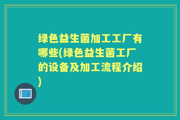 绿色益生菌加工工厂有哪些(绿色益生菌工厂的设备及加工流程介绍) 绿色益生菌加工工厂有哪些(绿色益生菌工厂的设备及加工流程介绍)