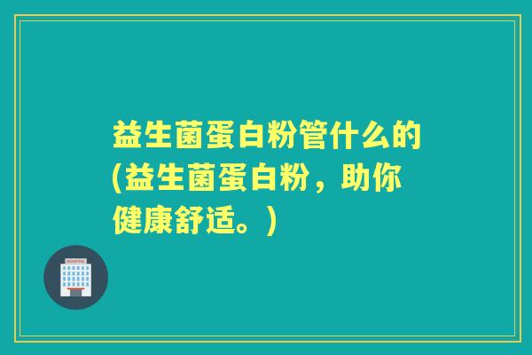 益生菌蛋白粉管什么的(益生菌蛋白粉,助你健康舒适。) 益生菌蛋白粉管什么的(益生菌蛋白粉,助你健康舒适。)