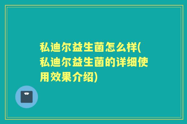私迪尔益生菌怎么样(私迪尔益生菌的详细使用效果介绍)