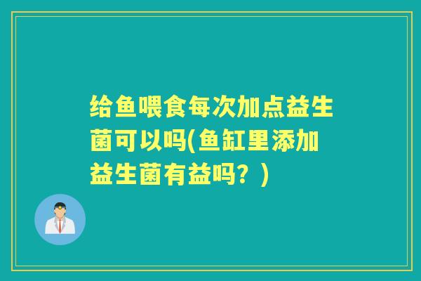 给鱼喂食每次加点益生菌可以吗(鱼缸里添加益生菌有益吗？)