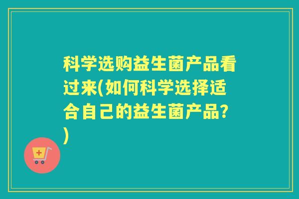 科学选购益生菌产品看过来(如何科学选择适合自己的益生菌产品?) 科学选购益生菌产品看过来(如何科学选择适合自己的益生菌产品?)