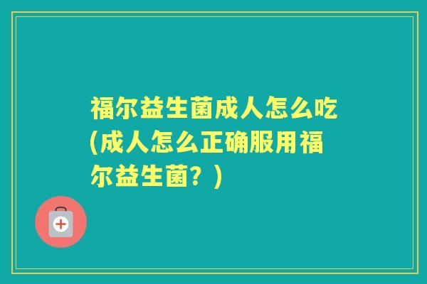 福尔益生菌成人怎么吃(成人怎么正确服用福尔益生菌?) 福尔益生菌成人怎么吃(成人怎么正确服用福尔益生菌?)