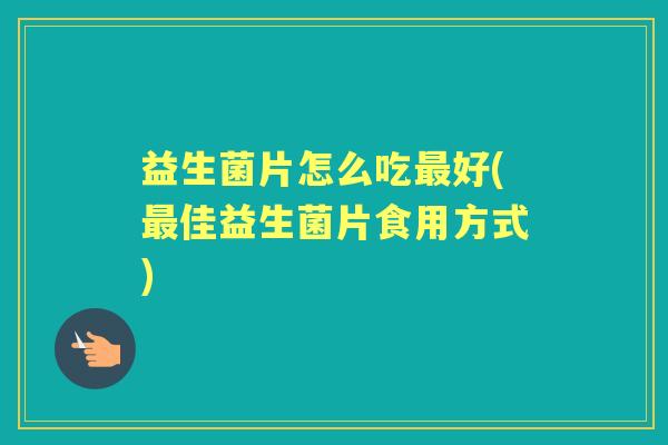 益生菌片怎么吃好(佳益生菌片食用方式) 益生菌片怎么吃好(佳益生菌片食用方式)