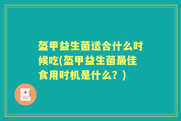 盔甲益生菌适合什么时候吃(盔甲益生菌佳食用时机是什么?) 盔甲益生菌适合什么时候吃(盔甲益生菌佳食用时机是什么?)
