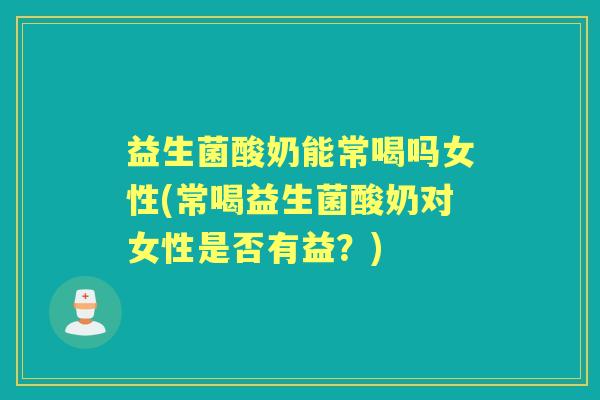 益生菌酸奶能常喝吗女性(常喝益生菌酸奶对女性是否有益？)