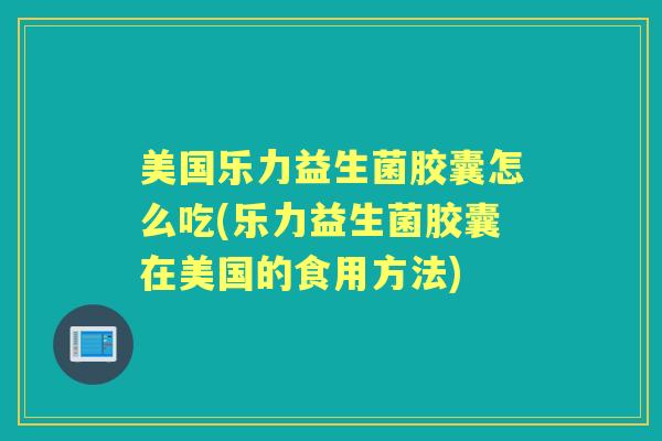 美国乐力益生菌胶囊怎么吃(乐力益生菌胶囊在美国的食用方法) 美国乐力益生菌胶囊怎么吃(乐力益生菌胶囊在美国的食用方法)