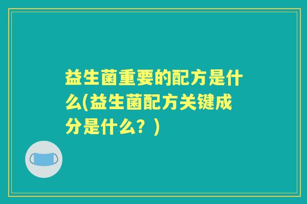 益生菌重要的配方是什么(益生菌配方关键成分是什么?) 益生菌重要的配方是什么(益生菌配方关键成分是什么?)