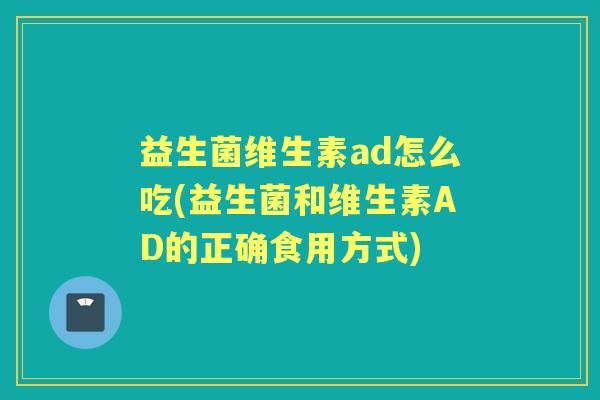益生菌维生素ad怎么吃(益生菌和维生素AD的正确食用方式) 益生菌维生素ad怎么吃(益生菌和维生素AD的正确食用方式)