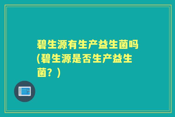 碧生源有生产益生菌吗(碧生源是否生产益生菌?) 碧生源有生产益生菌吗(碧生源是否生产益生菌?)