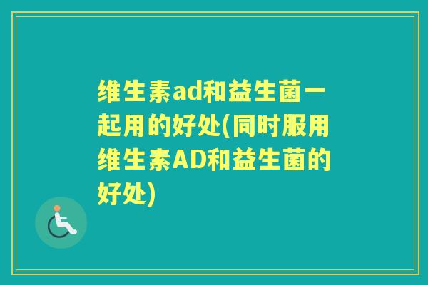 维生素ad和益生菌一起用的好处(同时服用维生素AD和益生菌的好处) 维生素ad和益生菌一起用的好处(同时服用维生素AD和益生菌的好处)