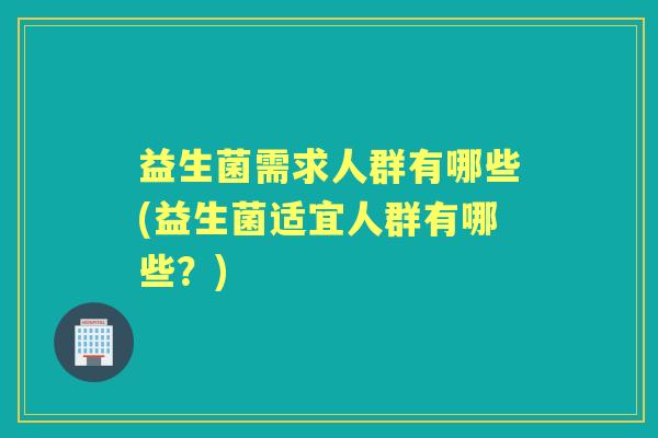 益生菌需求人群有哪些(益生菌适宜人群有哪些?) 益生菌需求人群有哪些(益生菌适宜人群有哪些?)