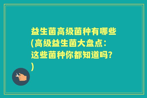 益生菌高级菌种有哪些(高级益生菌大盘点:这些菌种你都知道吗?) 益生菌高级菌种有哪些(高级益生菌大盘点:这些菌种你都知道吗?)