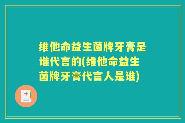 维他命益生菌牌牙膏是谁代言的(维他命益生菌牌牙膏代言人是谁) 维他命益生菌牌牙膏是谁代言的(维他命益生菌牌牙膏代言人是谁)