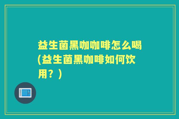 益生菌黑咖咖啡怎么喝(益生菌黑咖啡如何饮用?) 益生菌黑咖咖啡怎么喝(益生菌黑咖啡如何饮用?)