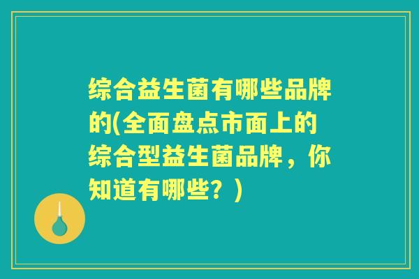 综合益生菌有哪些品牌的(全面盘点市面上的综合型益生菌品牌,你知道有哪些?) 综合益生菌有哪些品牌的(全面盘点市面上的综合型益生菌品牌,你知道有哪些?)