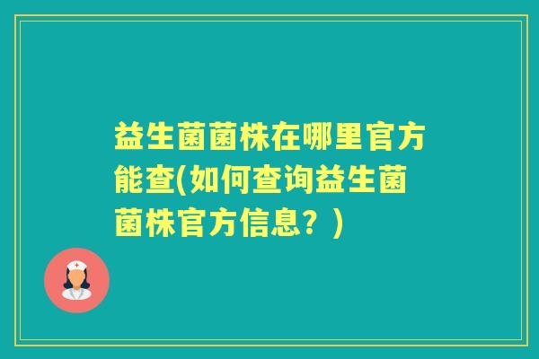 益生菌菌株在哪里官方能查(如何查询益生菌菌株官方信息?) 益生菌菌株在哪里官方能查(如何查询益生菌菌株官方信息?)