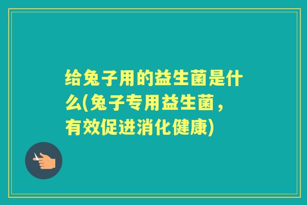 给兔子用的益生菌是什么(兔子专用益生菌，有效促进消化健康)
