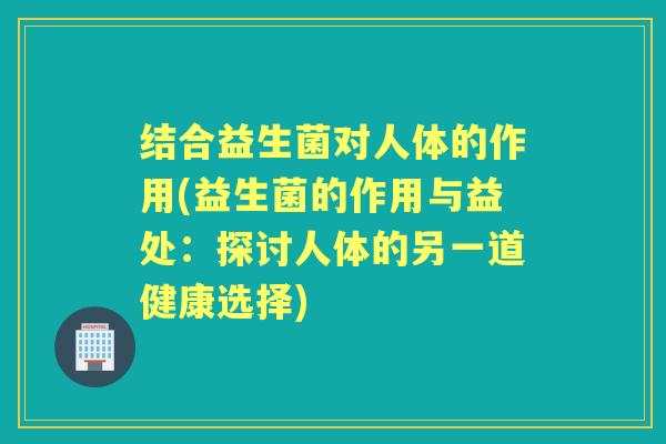 结合益生菌对人体的作用(益生菌的作用与益处:探讨人体的另一道健康选择) 结合益生菌对人体的作用(益生菌的作用与益处:探讨人体的另一道健康选择)