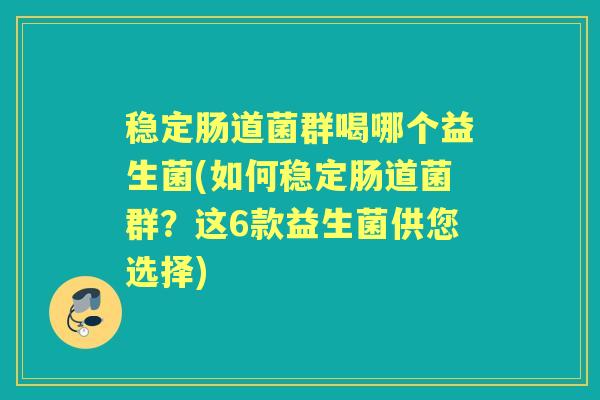 稳定肠道菌群喝哪个益生菌(如何稳定肠道菌群?这6款益生菌供您选择) 稳定肠道菌群喝哪个益生菌(如何稳定肠道菌群?这6款益生菌供您选择)