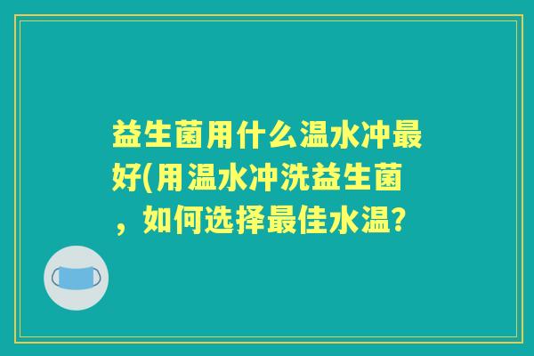 益生菌用什么温水冲好(用温水冲洗益生菌,如何选择佳水温? 益生菌用什么温水冲好(用温水冲洗益生菌,如何选择佳水温?