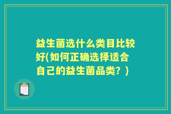 益生菌选什么类目比较好(如何正确选择适合自己的益生菌品类?) 益生菌选什么类目比较好(如何正确选择适合自己的益生菌品类?)