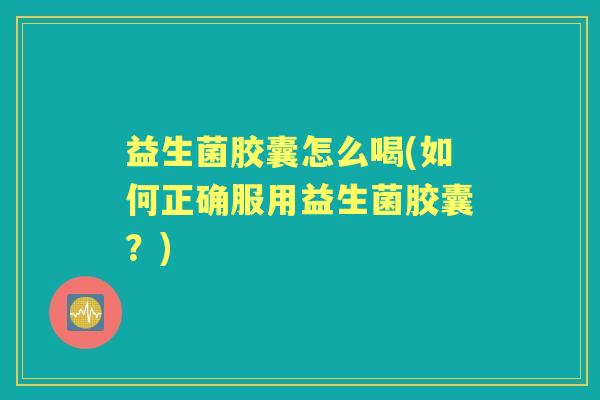 益生菌胶囊怎么喝(如何正确服用益生菌胶囊?) 益生菌胶囊怎么喝(如何正确服用益生菌胶囊?)