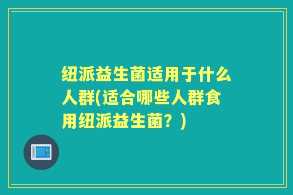 纽派益生菌适用于什么人群(适合哪些人群食用纽派益生菌?) 纽派益生菌适用于什么人群(适合哪些人群食用纽派益生菌?)
