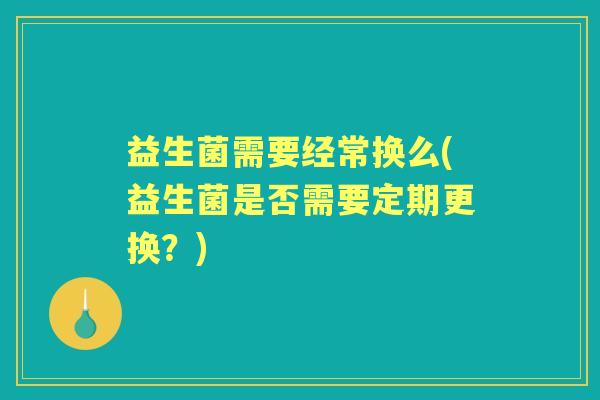 益生菌需要经常换么(益生菌是否需要定期更换？)
