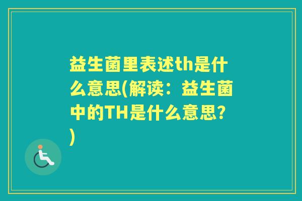 益生菌里表述th是什么意思(解读:益生菌中的TH是什么意思?) 益生菌里表述th是什么意思(解读:益生菌中的TH是什么意思?)