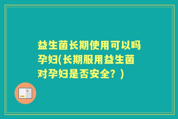 益生菌长期使用可以吗孕妇(长期服用益生菌对孕妇是否安全?) 益生菌长期使用可以吗孕妇(长期服用益生菌对孕妇是否安全?)
