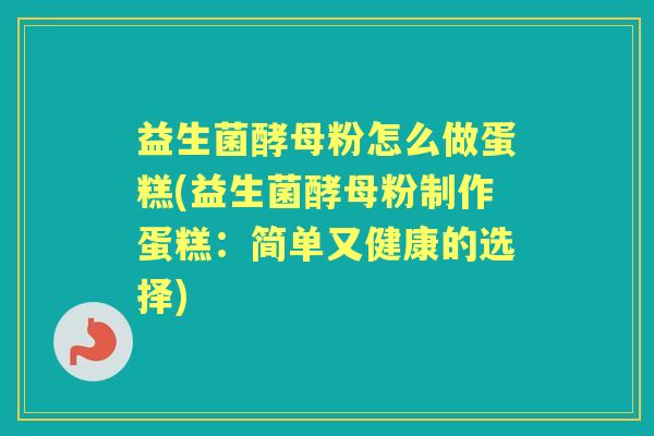 益生菌酵母粉怎么做蛋糕(益生菌酵母粉制作蛋糕:简单又健康的选择) 益生菌酵母粉怎么做蛋糕(益生菌酵母粉制作蛋糕:简单又健康的选择)