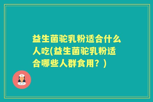 益生菌驼乳粉适合什么人吃(益生菌驼乳粉适合哪些人群食用?) 益生菌驼乳粉适合什么人吃(益生菌驼乳粉适合哪些人群食用?)