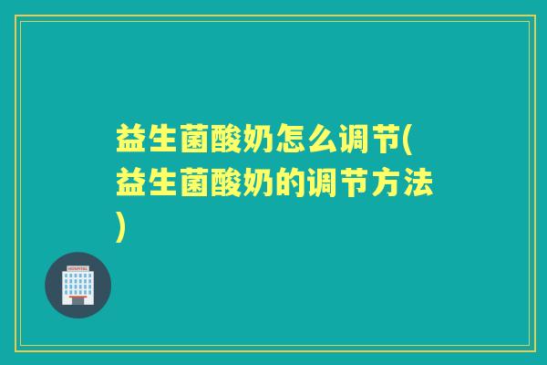 益生菌酸奶怎么调节(益生菌酸奶的调节方法)