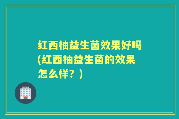 红西柚益生菌效果好吗(红西柚益生菌的效果怎么样?) 红西柚益生菌效果好吗(红西柚益生菌的效果怎么样?)