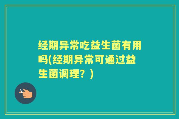 经期异常吃益生菌有用吗(经期异常可通过益生菌调理?) 经期异常吃益生菌有用吗(经期异常可通过益生菌调理?)