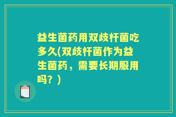 益生菌药用双歧杆菌吃多久(双歧杆菌作为益生菌药,需要长期服用吗?) 益生菌药用双歧杆菌吃多久(双歧杆菌作为益生菌药,需要长期服用吗?)
