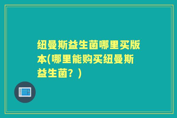 纽曼斯益生菌哪里买版本(哪里能购买纽曼斯益生菌?) 纽曼斯益生菌哪里买版本(哪里能购买纽曼斯益生菌?)