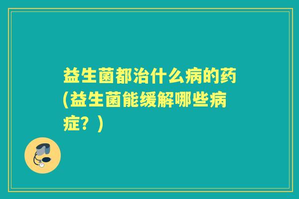 益生菌都什么的药(益生菌能缓解哪些症？)